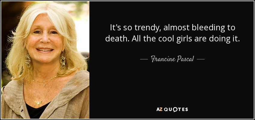 It's so trendy, almost bleeding to death. All the cool girls are doing it. - Francine Pascal