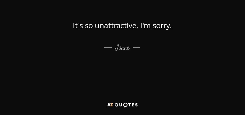 It's so unattractive, I'm sorry. - Isaac
