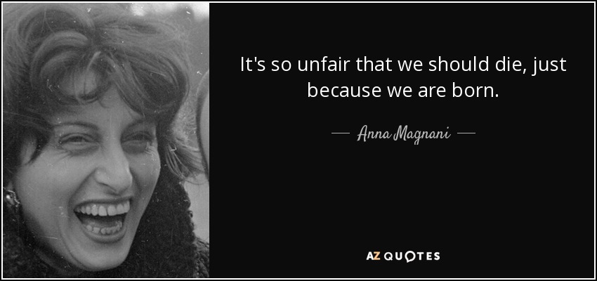 It's so unfair that we should die, just because we are born. - Anna Magnani