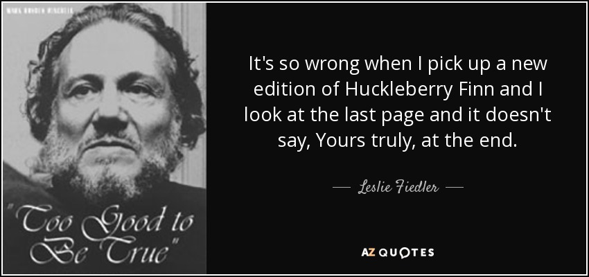 It's so wrong when I pick up a new edition of Huckleberry Finn and I look at the last page and it doesn't say, Yours truly, at the end. - Leslie Fiedler
