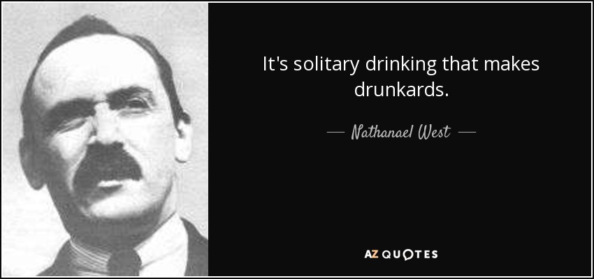 It's solitary drinking that makes drunkards. - Nathanael West