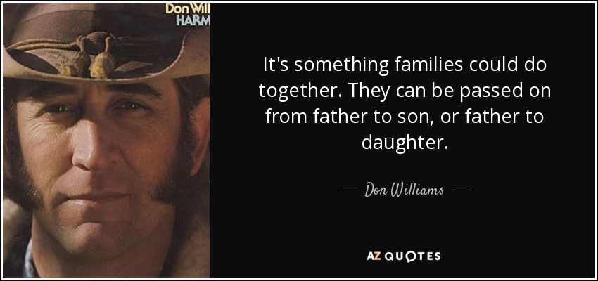 It's something families could do together. They can be passed on from father to son, or father to daughter. - Don Williams