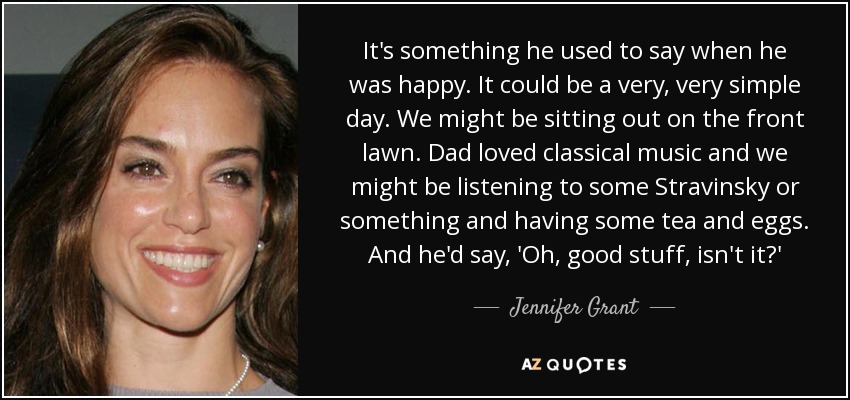 It's something he used to say when he was happy. It could be a very, very simple day. We might be sitting out on the front lawn. Dad loved classical music and we might be listening to some Stravinsky or something and having some tea and eggs. And he'd say, 'Oh, good stuff, isn't it?' - Jennifer Grant