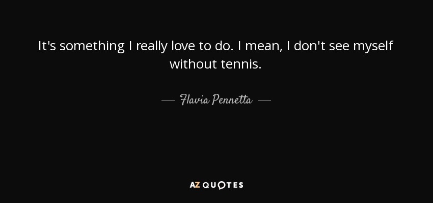 It's something I really love to do. I mean, I don't see myself without tennis. - Flavia Pennetta
