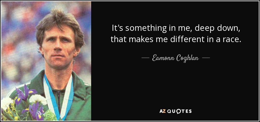 It's something in me, deep down, that makes me different in a race. - Eamonn Coghlan