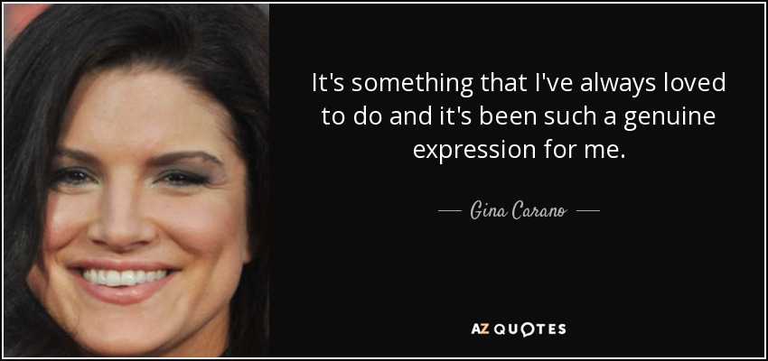 It's something that I've always loved to do and it's been such a genuine expression for me. - Gina Carano