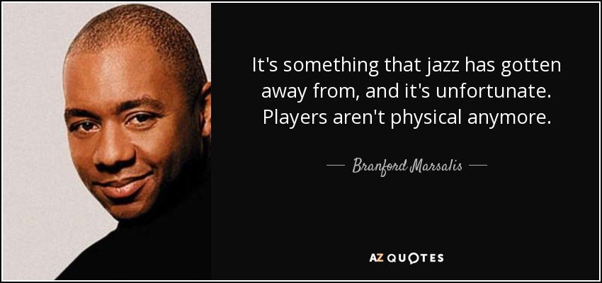 It's something that jazz has gotten away from, and it's unfortunate. Players aren't physical anymore. - Branford Marsalis