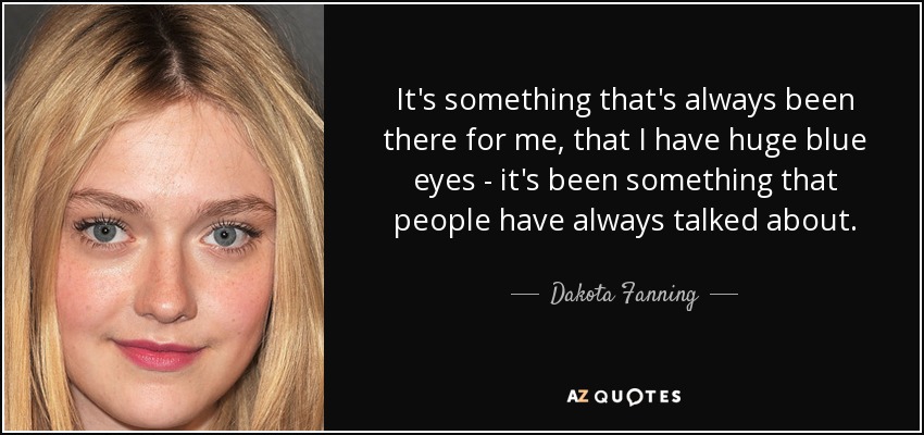 It's something that's always been there for me, that I have huge blue eyes - it's been something that people have always talked about. - Dakota Fanning