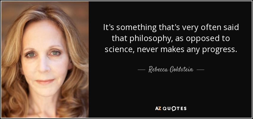 It's something that's very often said that philosophy, as opposed to science, never makes any progress. - Rebecca Goldstein