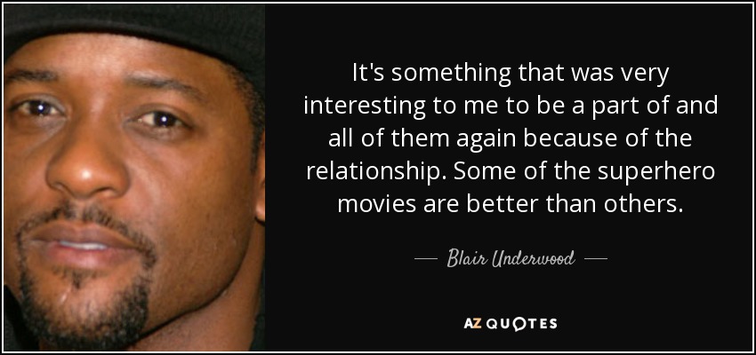 It's something that was very interesting to me to be a part of and all of them again because of the relationship. Some of the superhero movies are better than others. - Blair Underwood