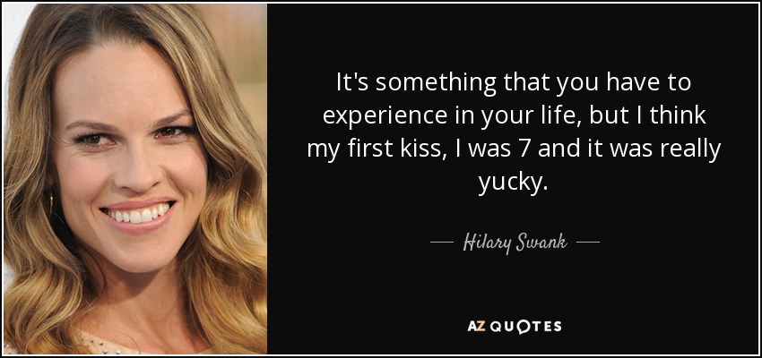 It's something that you have to experience in your life, but I think my first kiss, I was 7 and it was really yucky. - Hilary Swank