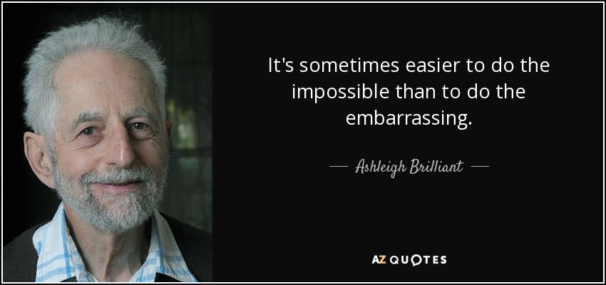 It's sometimes easier to do the impossible than to do the embarrassing. - Ashleigh Brilliant