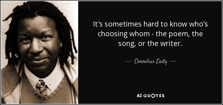 It's sometimes hard to know who's choosing whom - the poem, the song, or the writer. - Cornelius Eady
