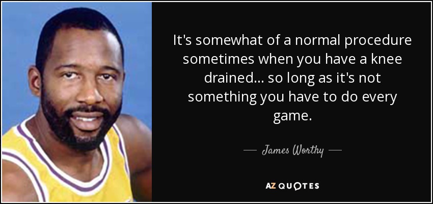 It's somewhat of a normal procedure sometimes when you have a knee drained... so long as it's not something you have to do every game. - James Worthy