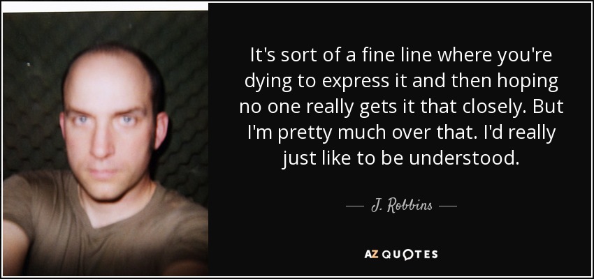 It's sort of a fine line where you're dying to express it and then hoping no one really gets it that closely. But I'm pretty much over that. I'd really just like to be understood. - J. Robbins
