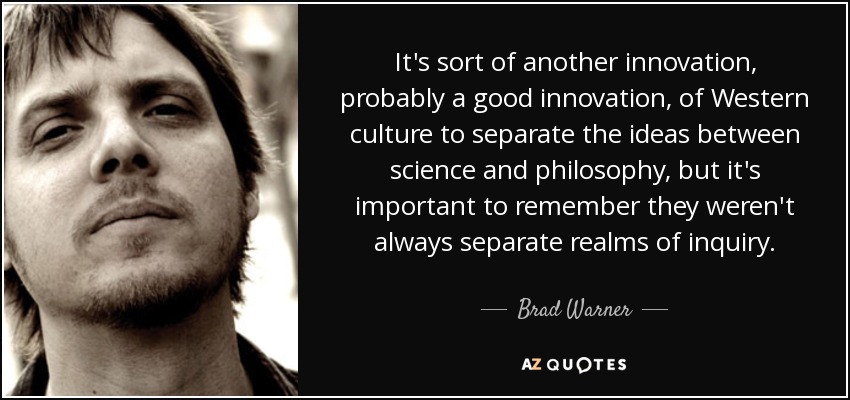 It's sort of another innovation, probably a good innovation, of Western culture to separate the ideas between science and philosophy, but it's important to remember they weren't always separate realms of inquiry. - Brad Warner