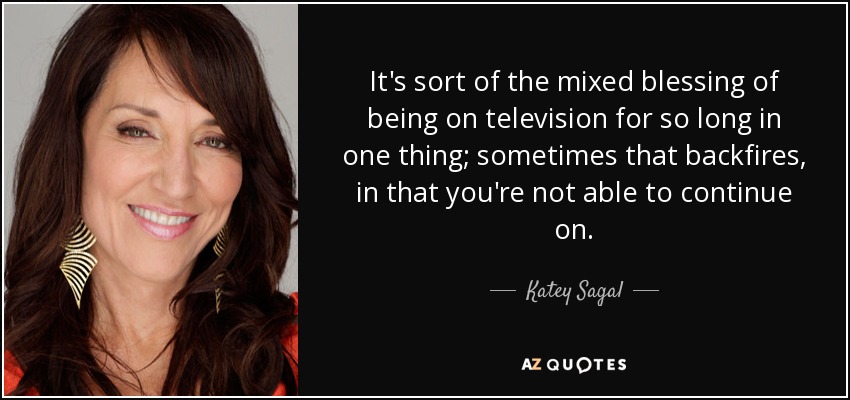 It's sort of the mixed blessing of being on television for so long in one thing; sometimes that backfires, in that you're not able to continue on. - Katey Sagal