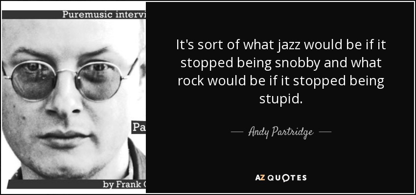 It's sort of what jazz would be if it stopped being snobby and what rock would be if it stopped being stupid. - Andy Partridge
