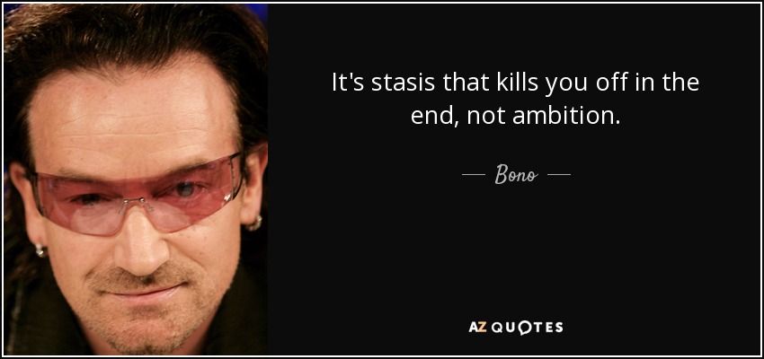 It's stasis that kills you off in the end, not ambition. - Bono