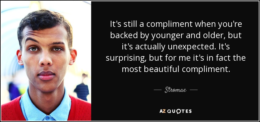 It's still a compliment when you're backed by younger and older, but it's actually unexpected. It's surprising, but for me it's in fact the most beautiful compliment. - Stromae