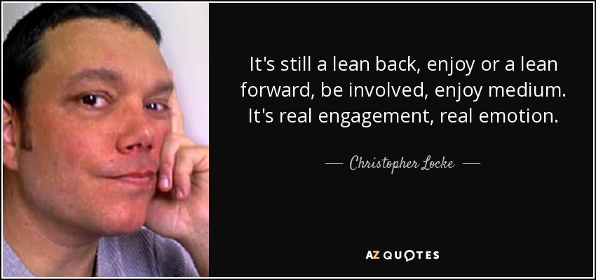 It's still a lean back, enjoy or a lean forward, be involved, enjoy medium. It's real engagement, real emotion. - Christopher Locke