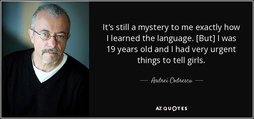 It's still a mystery to me exactly how I learned the language. [But] I was 19 years old and I had very urgent things to tell girls. - Andrei Codrescu