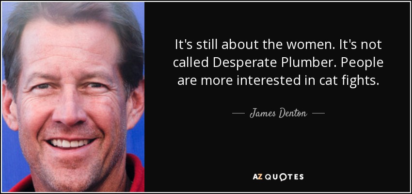 It's still about the women. It's not called Desperate Plumber. People are more interested in cat fights. - James Denton