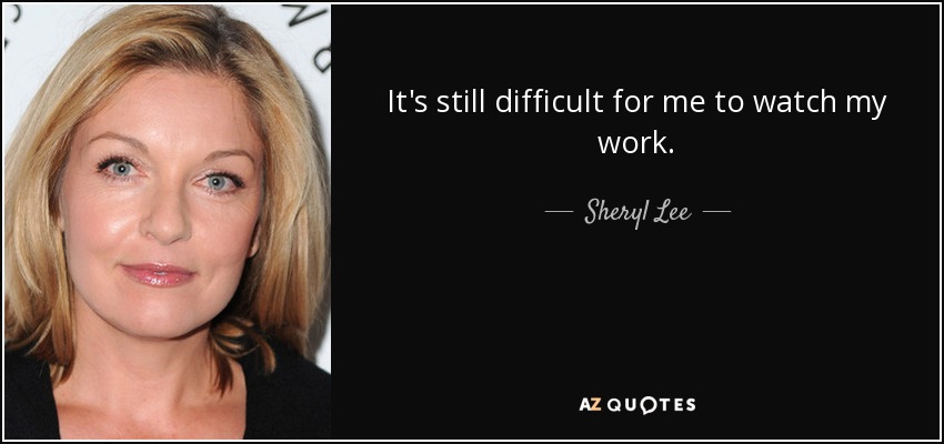 It's still difficult for me to watch my work. - Sheryl Lee