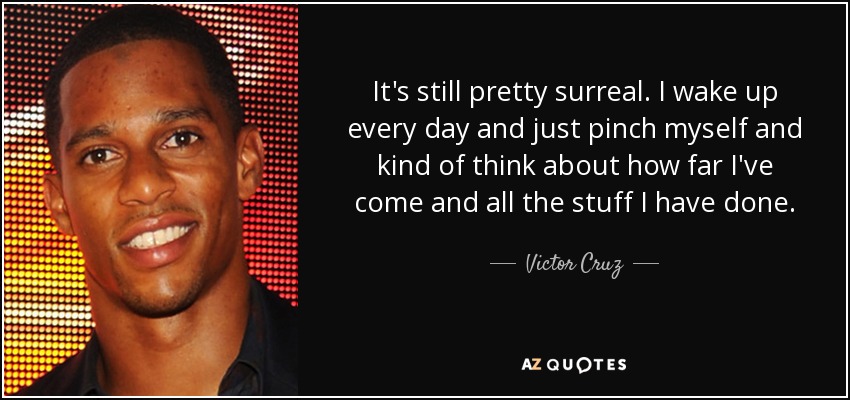 It's still pretty surreal. I wake up every day and just pinch myself and kind of think about how far I've come and all the stuff I have done. - Victor Cruz