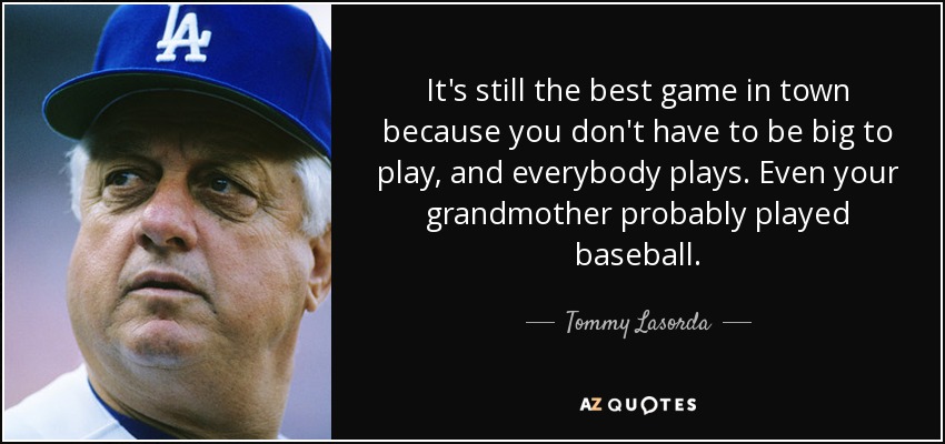 It's still the best game in town because you don't have to be big to play, and everybody plays. Even your grandmother probably played baseball. - Tommy Lasorda