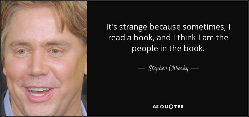 It's strange because sometimes, I read a book, and I think I am the people in the book. - Stephen Chbosky
