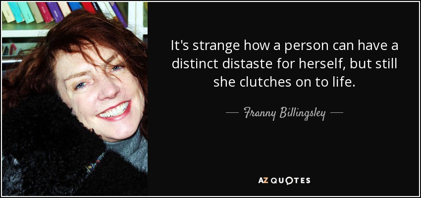 It's strange how a person can have a distinct distaste for herself, but still she clutches on to life. - Franny Billingsley