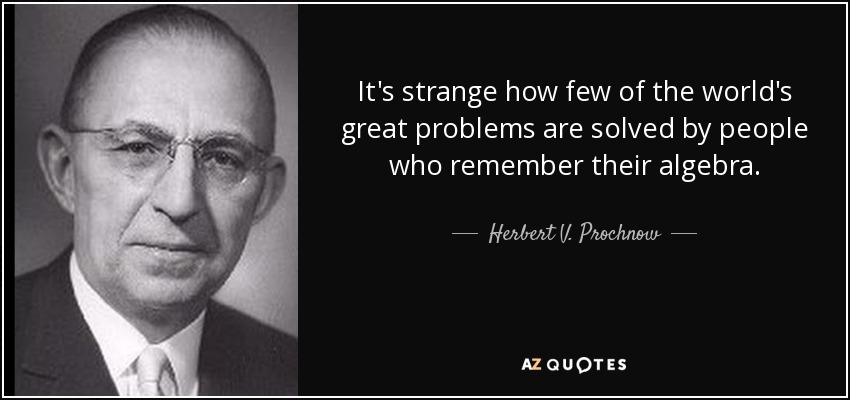 It's strange how few of the world's great problems are solved by people who remember their algebra. - Herbert V. Prochnow