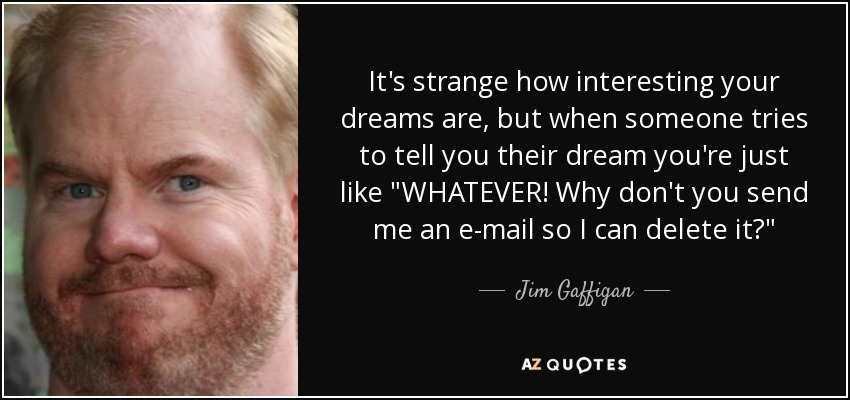 It's strange how interesting your dreams are, but when someone tries to tell you their dream you're just like 