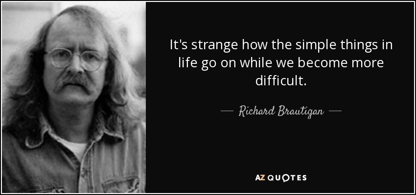 It's strange how the simple things in life go on while we become more difficult. - Richard Brautigan