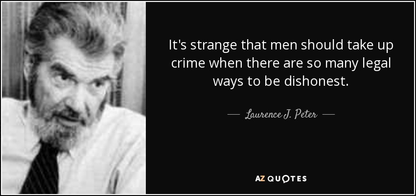 It's strange that men should take up crime when there are so many legal ways to be dishonest. - Laurence J. Peter