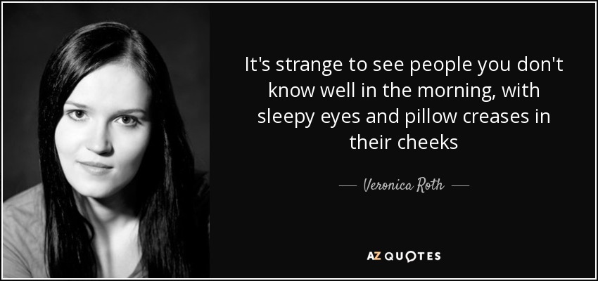It's strange to see people you don't know well in the morning, with sleepy eyes and pillow creases in their cheeks - Veronica Roth