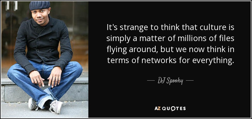 It's strange to think that culture is simply a matter of millions of files flying around, but we now think in terms of networks for everything. - DJ Spooky