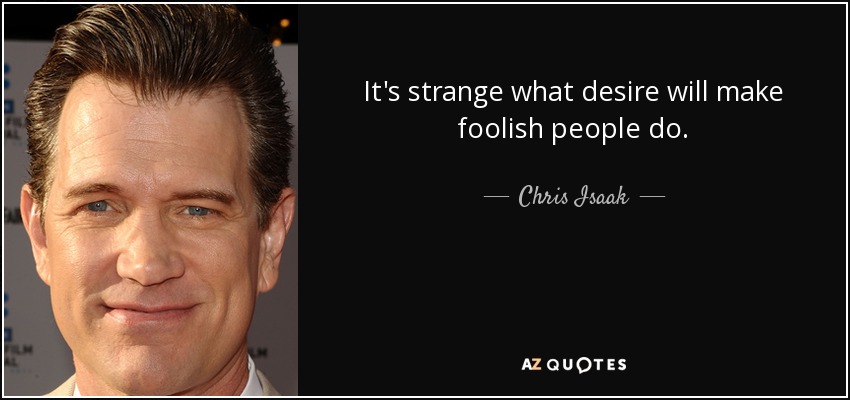 It's strange what desire will make foolish people do. - Chris Isaak