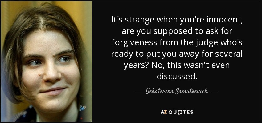 It's strange when you're innocent, are you supposed to ask for forgiveness from the judge who's ready to put you away for several years? No, this wasn't even discussed. - Yekaterina Samutsevich