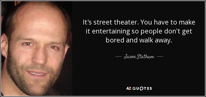 It's street theater. You have to make it entertaining so people don't get bored and walk away. - Jason Statham