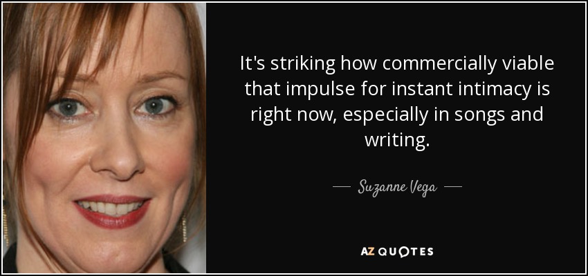 It's striking how commercially viable that impulse for instant intimacy is right now, especially in songs and writing. - Suzanne Vega