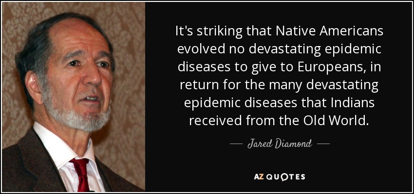 It's striking that Native Americans evolved no devastating epidemic diseases to give to Europeans, in return for the many devastating epidemic diseases that Indians received from the Old World. - Jared Diamond