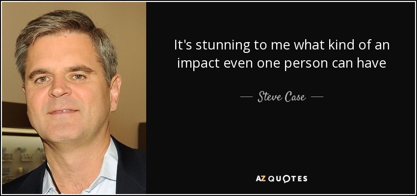 It's stunning to me what kind of an impact even one person can have - Steve Case