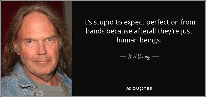 It's stupid to expect perfection from bands because afterall they're just human beings. - Neil Young
