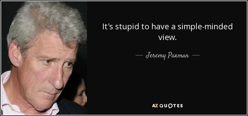 It's stupid to have a simple-minded view. - Jeremy Paxman