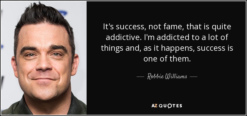 It's success, not fame, that is quite addictive. I'm addicted to a lot of things and, as it happens, success is one of them. - Robbie Williams