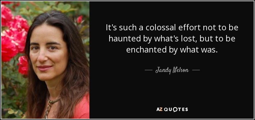It's such a colossal effort not to be haunted by what's lost, but to be enchanted by what was. - Jandy Nelson