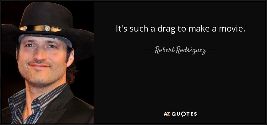 It's such a drag to make a movie. - Robert Rodriguez