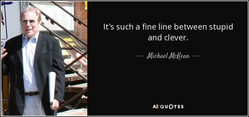 It's such a fine line between stupid and clever. - Michael McKean